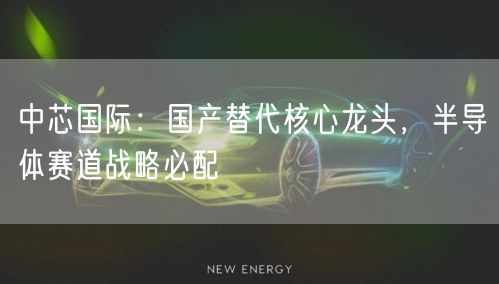 中芯国际:国产替代核心龙头,半导体赛道战略必配