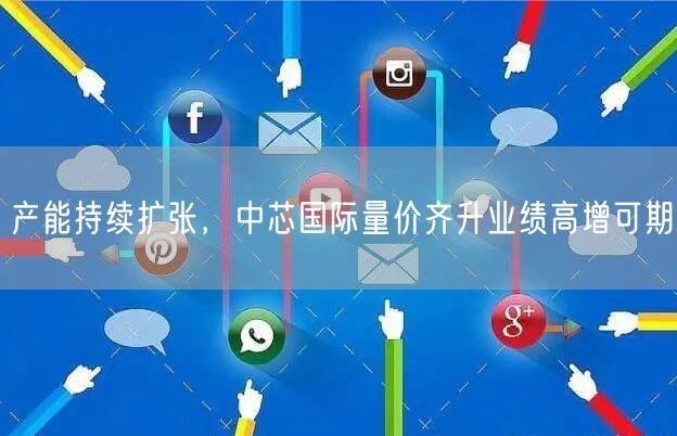 产能持续扩张,中芯国际量价齐升业绩高增可期