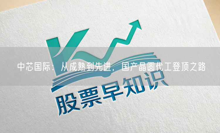 中芯国际:从成熟到先进,国产晶圆代工登顶之路
