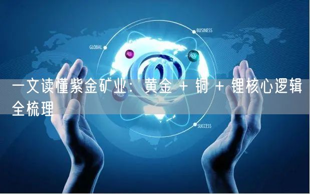 一文读懂紫金矿业:黄金 + 铜 + 锂核心逻辑全梳理