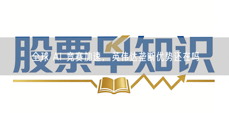 全球 AI 竞赛加速,英伟达垄断优势还在吗