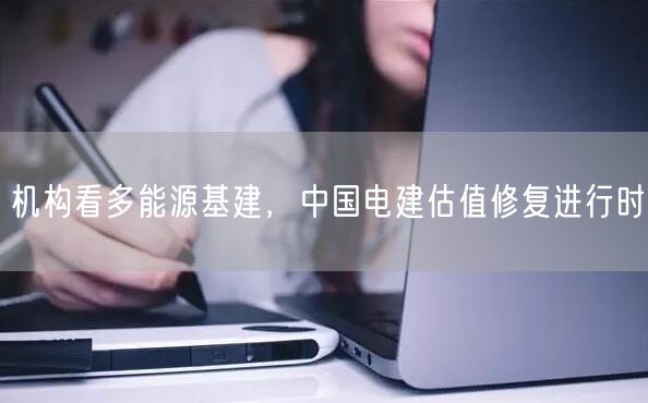 机构看多能源基建，中国电建估值修复进行时