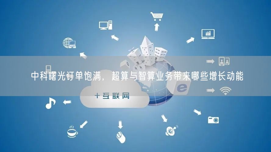 中科曙光订单饱满，超算与智算业务带来哪些增长动能