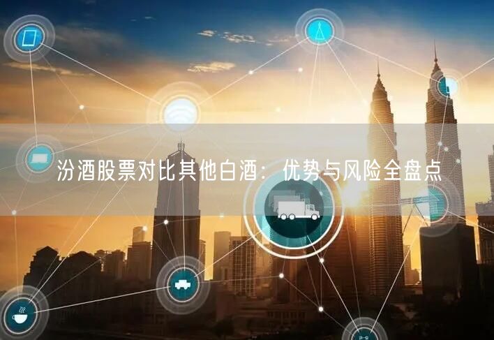 汾酒股票对比其他白酒:优势与风险全盘点