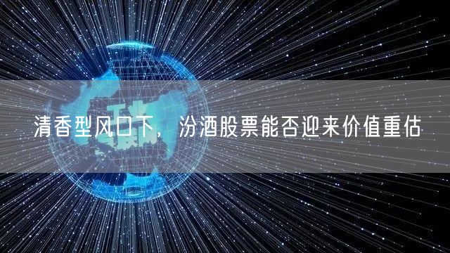 清香型风口下,汾酒股票能否迎来价值重估