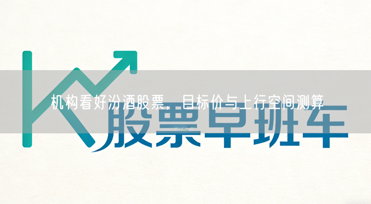 机构看好汾酒股票,目标价与上行空间测算