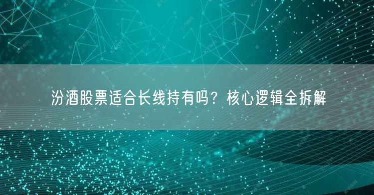 汾酒股票适合长线持有吗?核心逻辑全拆解