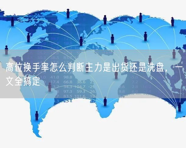 高位换手率怎么判断主力是出货还是洗盘，一文全搞定