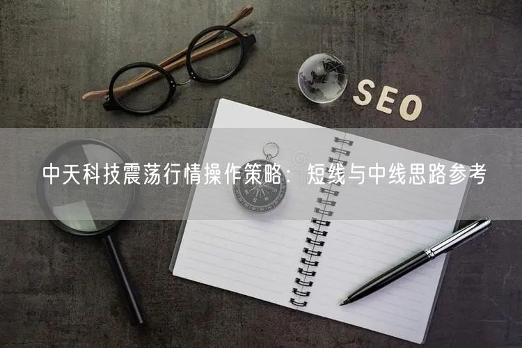 中天科技震荡行情操作策略：短线与中线思路参考