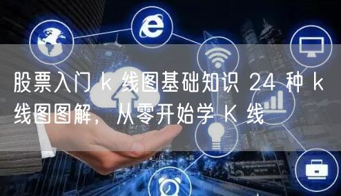 股票入门 k 线图基础知识 24 种 k 线图图解,从零开始学 K 线