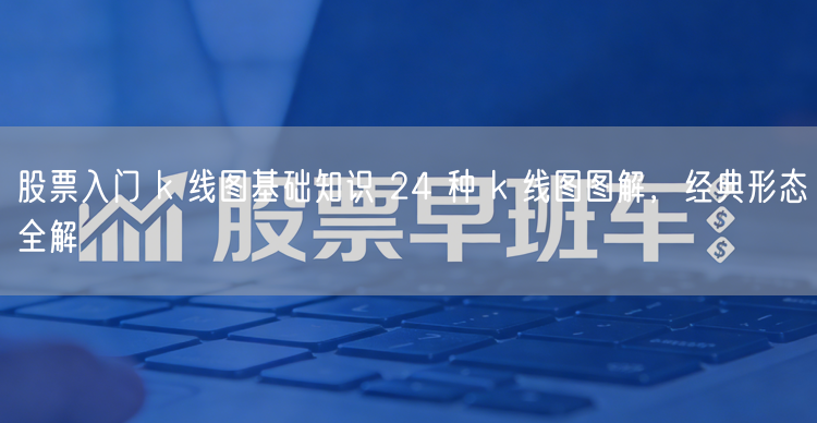 股票入门 k 线图基础知识 24 种 k 线图图解,经典形态全解