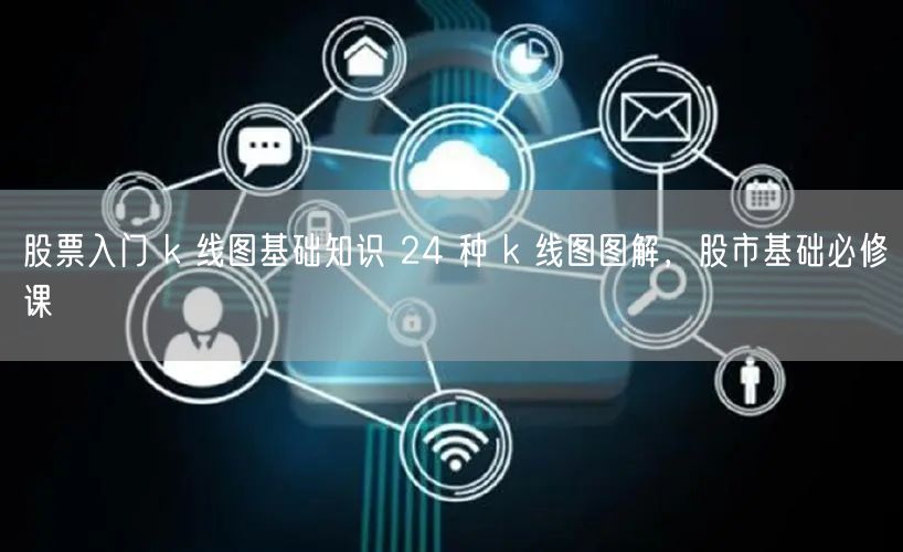 股票入门 k 线图基础知识 24 种 k 线图图解,股市基础必修课
