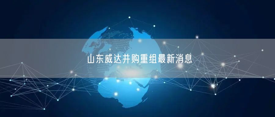 山东威达并购重组最新消息
