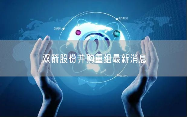 双箭股份并购重组最新消息