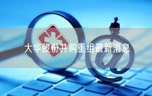 大华股份并购重组最新消息