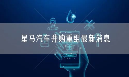星马汽车并购重组最新消息