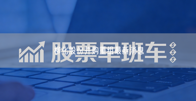 柳化股份并购重组最新消息