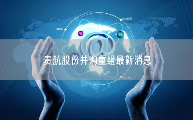 贵航股份并购重组最新消息