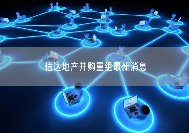 信达地产并购重组最新消息