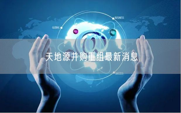 天地源并购重组最新消息