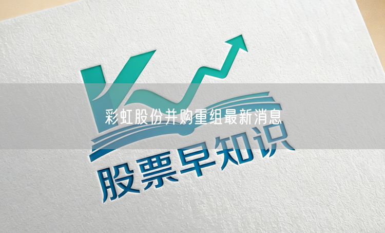 彩虹股份并购重组最新消息