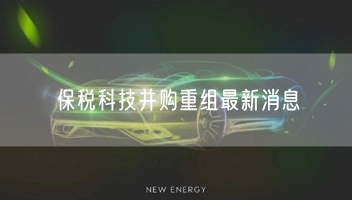 保税科技并购重组最新消息