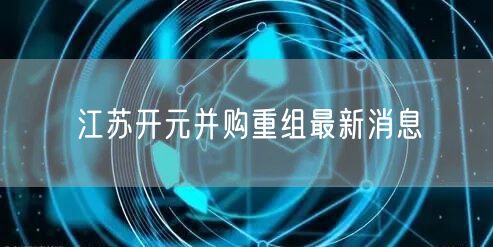 江苏开元并购重组最新消息