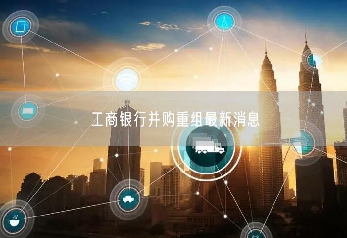 工商银行并购重组最新消息