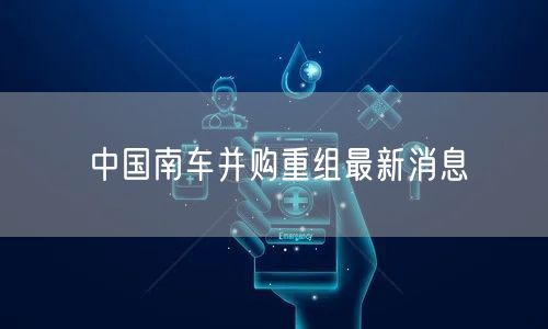 中国南车并购重组最新消息