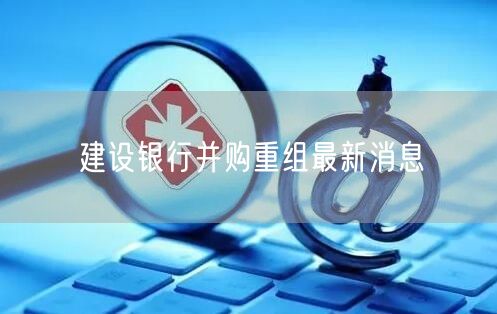 建设银行并购重组最新消息