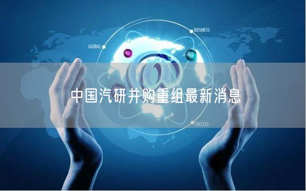中国汽研并购重组最新消息