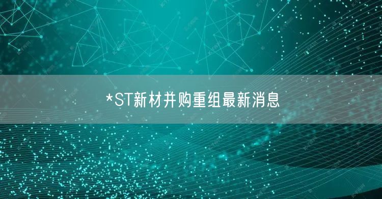 *ST新材并购重组最新消息