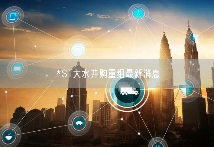*ST大水并购重组最新消息