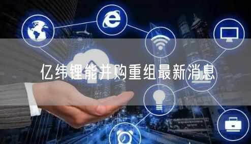 亿纬锂能并购重组最新消息