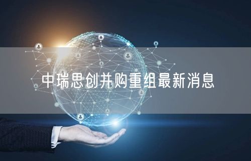 中瑞思创并购重组最新消息