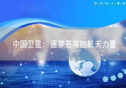 中国卫星:逐梦苍穹的航天力量