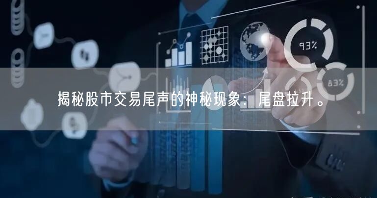 揭秘股市交易尾声的神秘现象:尾盘拉升。