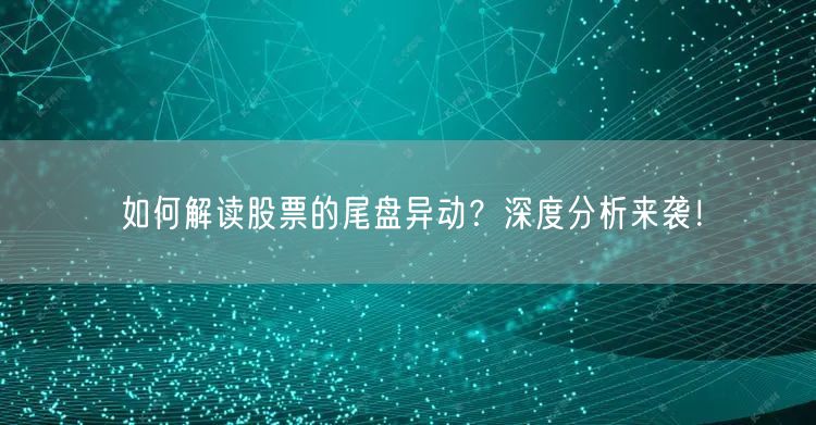 如何解读股票的尾盘异动?深度分析来袭!
