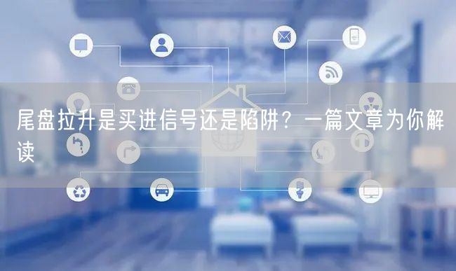 尾盘拉升是买进信号还是陷阱?一篇文章为你解读