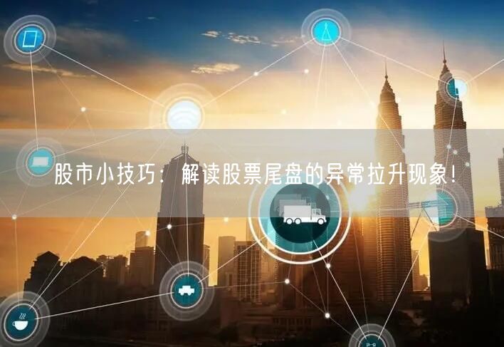 股市小技巧：解读股票尾盘的异常拉升现象！