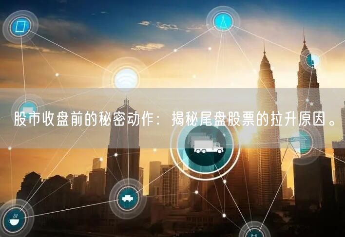 股市收盘前的秘密动作：揭秘尾盘股票的拉升原因。