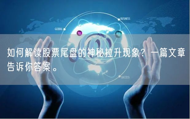 如何解读股票尾盘的神秘拉升现象？一篇文章告诉你答案。
