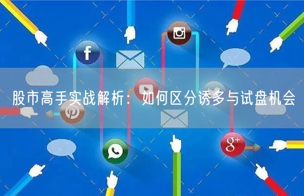 股市高手实战解析:如何区分诱多与试盘机会