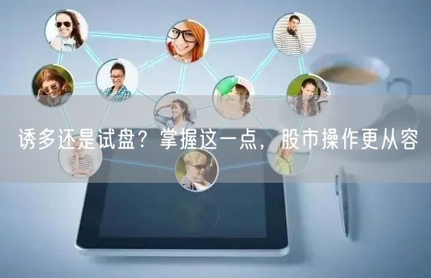 诱多还是试盘?掌握这一点,股市操作更从容