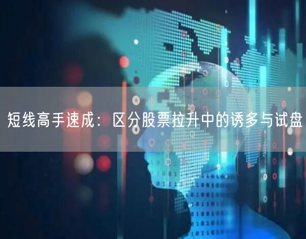 短线高手速成:区分股票拉升中的诱多与试盘