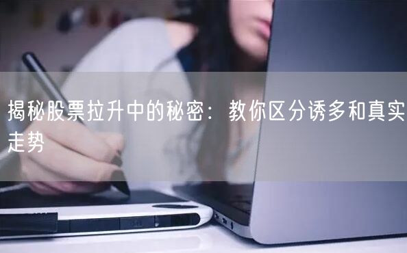揭秘股票拉升中的秘密：教你区分诱多和真实走势