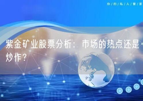 紫金矿业股票分析:市场的热点还是炒作?