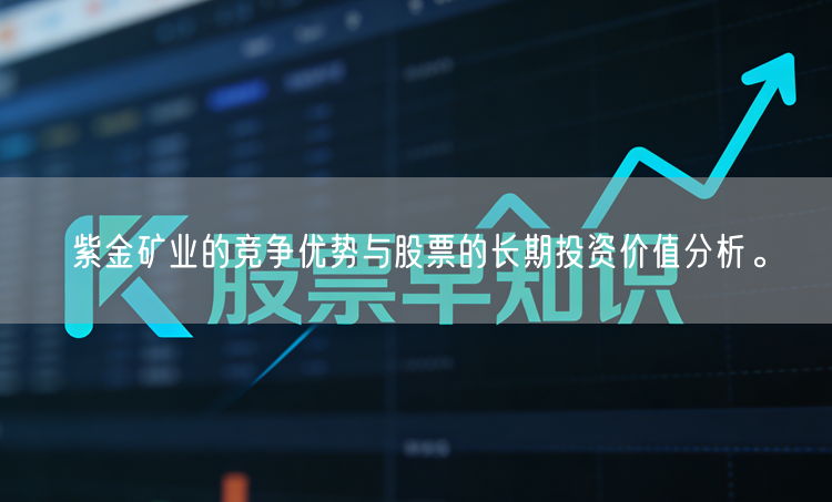 紫金矿业的竞争优势与股票的长期投资价值分析。