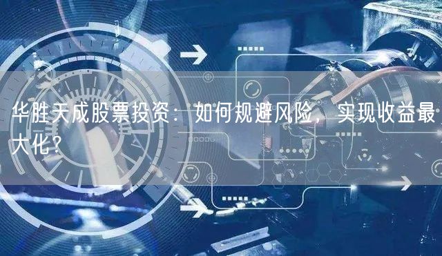 华胜天成股票投资:如何规避风险,实现收益最大化?