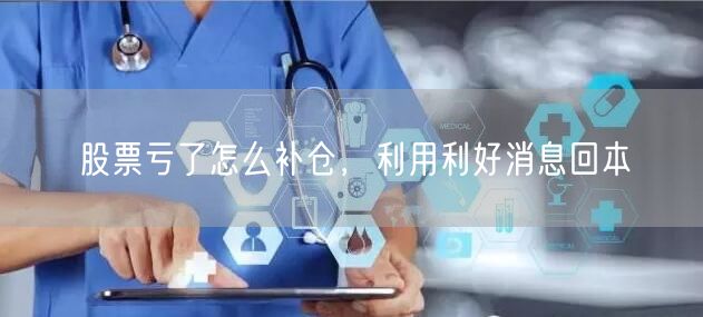 股票亏了怎么补仓，利用利好消息回本
